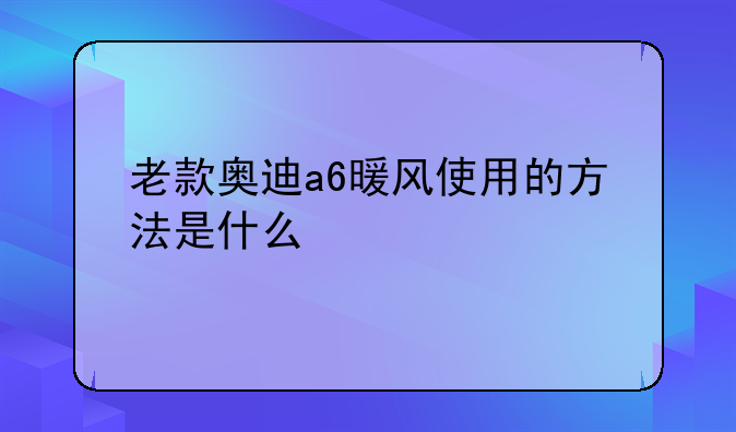 老款奥迪a6暖风使用的方法是什么