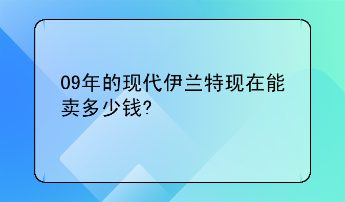 09年的现代伊兰特现在能卖多少钱?