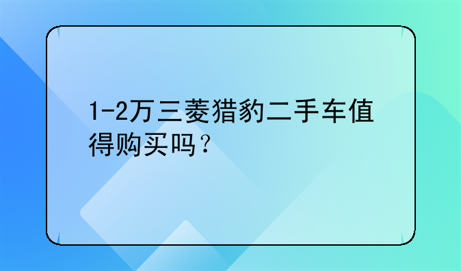 1-2万三菱猎豹二手车值得购买吗？