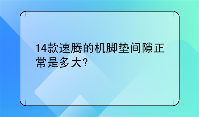 14款速腾的机脚垫间隙正常是多大?