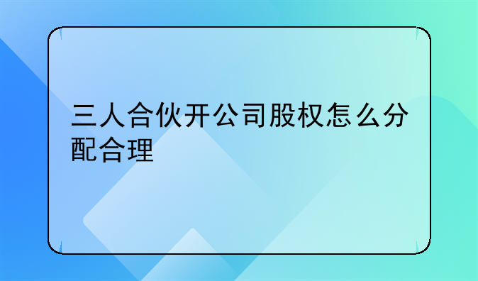 三人合伙开公司股权怎么分配合理