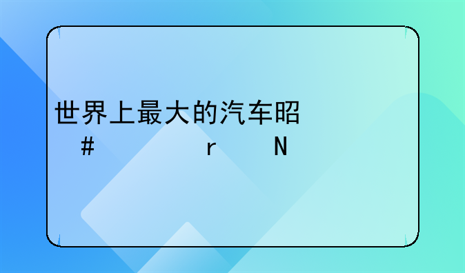 世界上最大的汽车是什么车在哪里