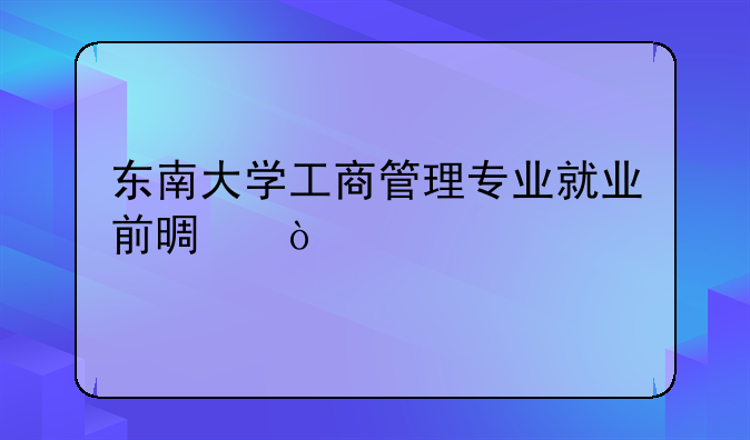 东南大学工商管理专业就业前景？