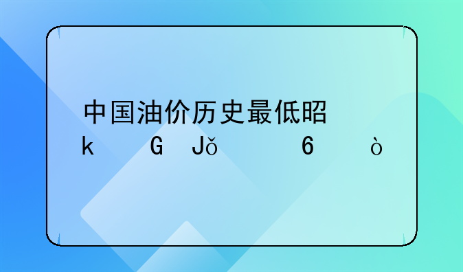 中国油价历史最低是多少钱一升？