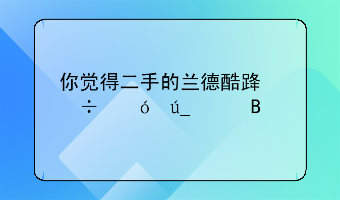 你觉得二手的兰德酷路泽值得买吗