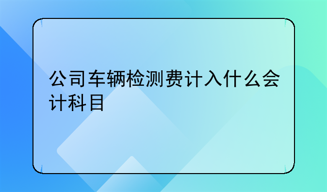 公司车辆检测费计入什么会计科目