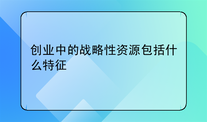 创业中的战略性资源包括什么特征