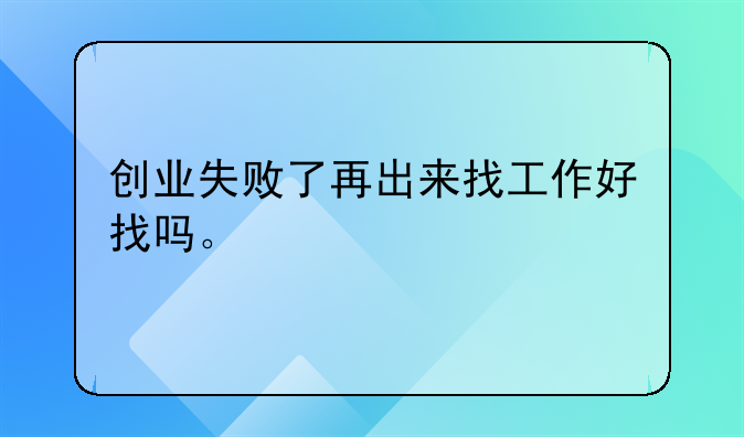 创业失败了再出来找工作好找吗。