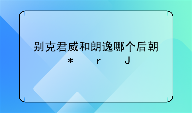 别克君威和朗逸哪个后期维护省钱