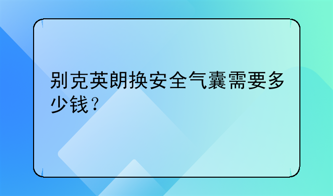 别克英朗换安全气囊需要多少钱？