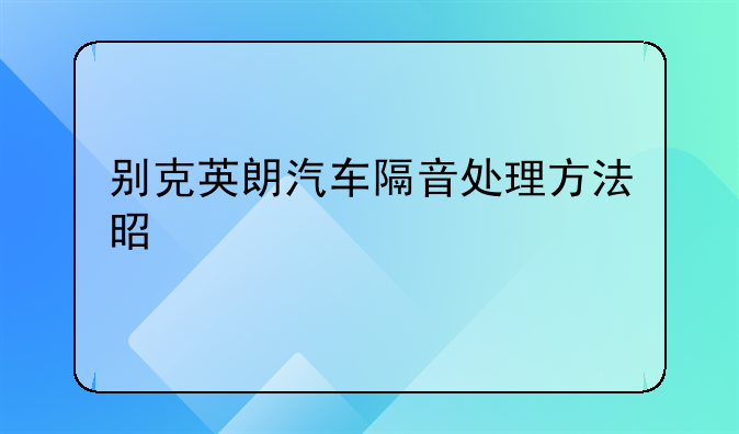 别克英朗汽车隔音处理方法是什么