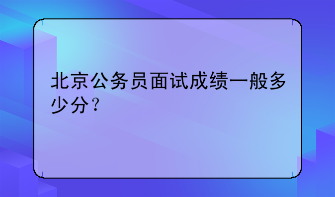 北京公务员面试成绩一般多少分？