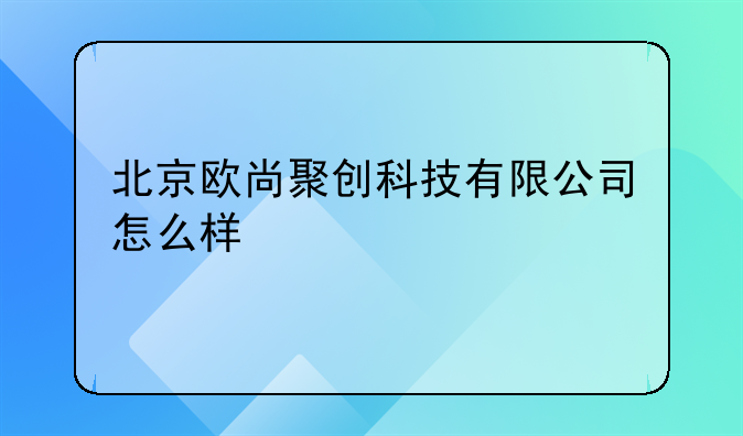 北京欧尚聚创科技有限公司怎么样