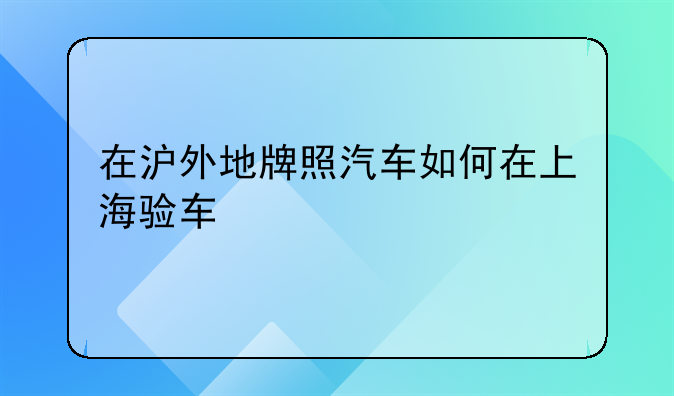 在沪外地牌照汽车如何在上海验车