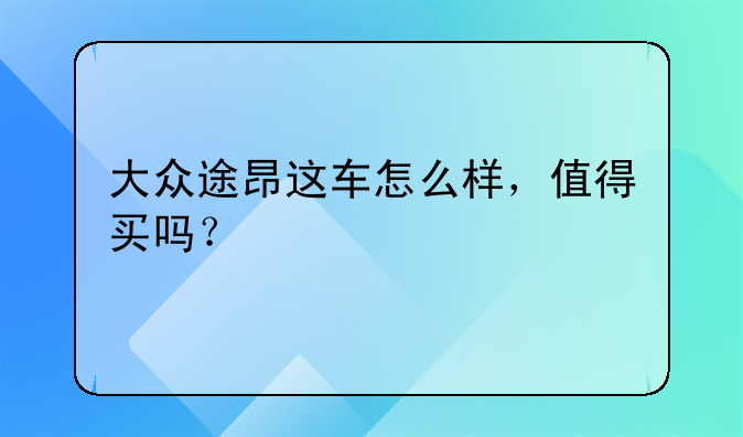 大众途昂这车怎么样，值得买吗？