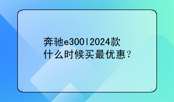 奔驰e300l2024款什么时候买最优惠？