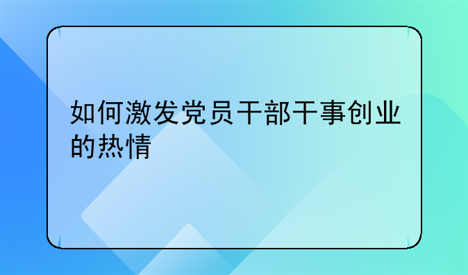 如何激发党员干部干事创业的热情