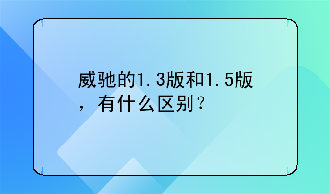 威驰的1.3版和1.5版，有什么区别？