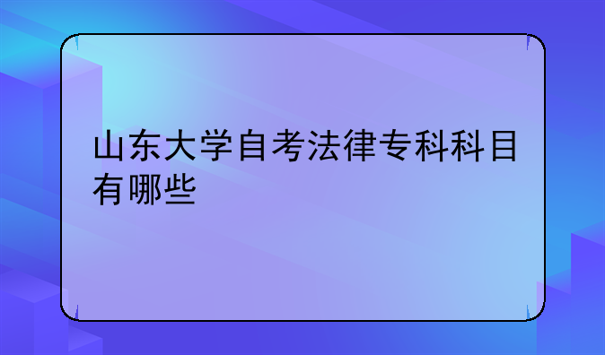 山东大学自考法律专科科目有哪些