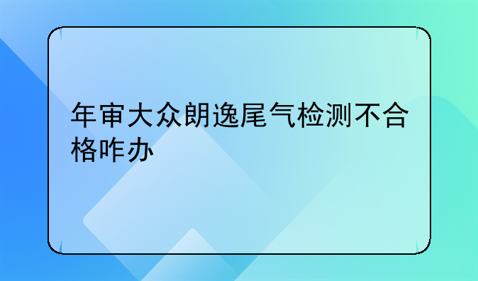 年审大众朗逸尾气检测不合格咋办