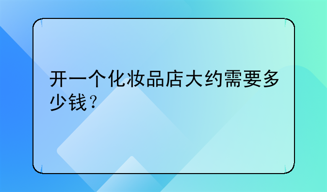 开一个化妆品店大约需要多少钱？