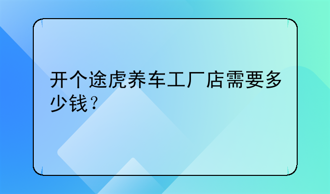 开个途虎养车工厂店需要多少钱？