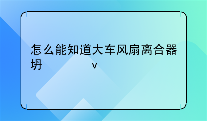 怎么能知道大车风扇离合器坏没坏