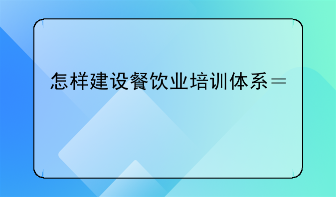 怎样建设餐饮业培训体系？急……