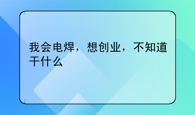 我会电焊，想创业，不知道干什么