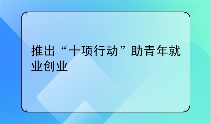 推出“十项行动”助青年就业创业