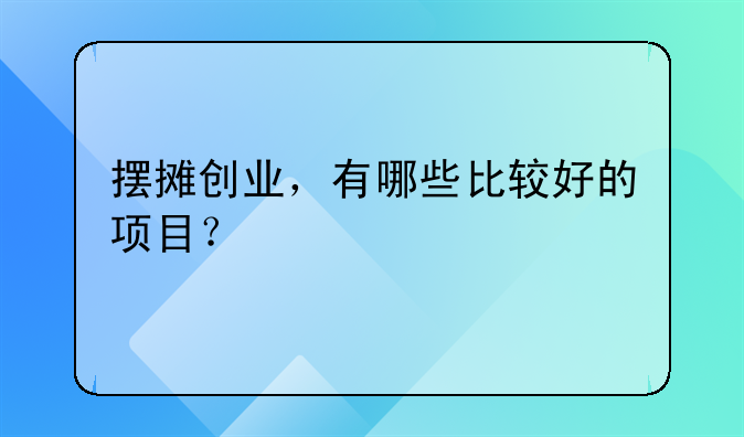 摆摊创业，有哪些比较好的项目？