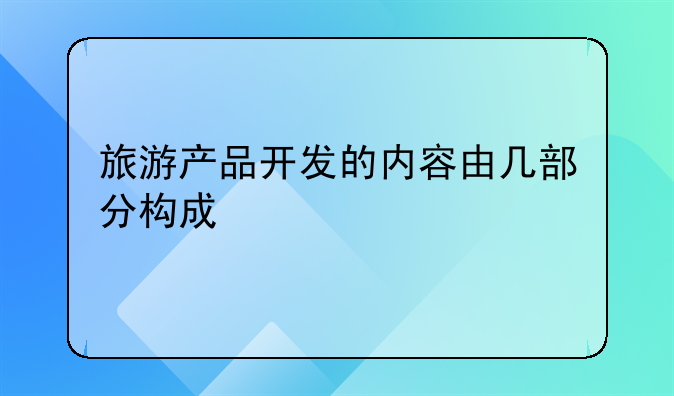 旅游产品开发的内容由几部分构成