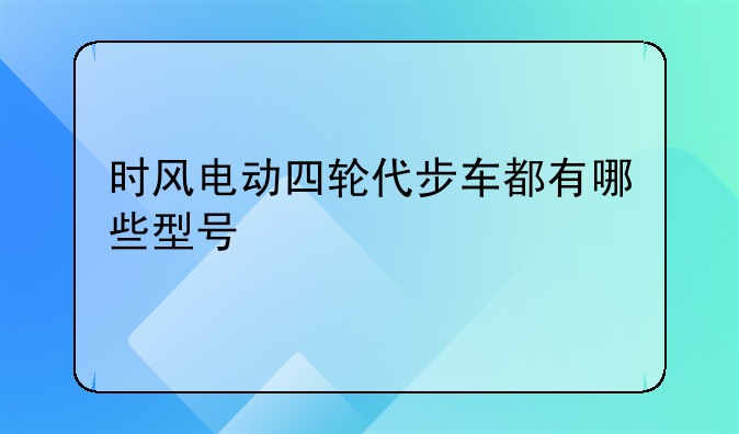 时风电动四轮代步车都有哪些型号