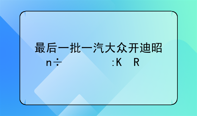 最后一批一汽大众开迪是国几排放