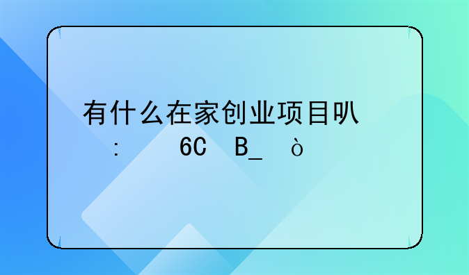 有什么在家创业项目可以推荐吗？