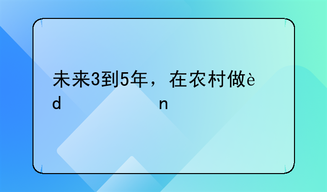 未来3到5年，在农村做这3个项目好