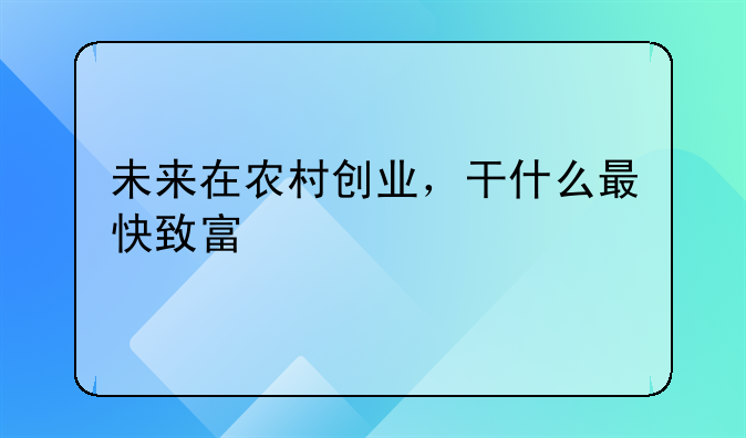 未来在农村创业，干什么最快致富