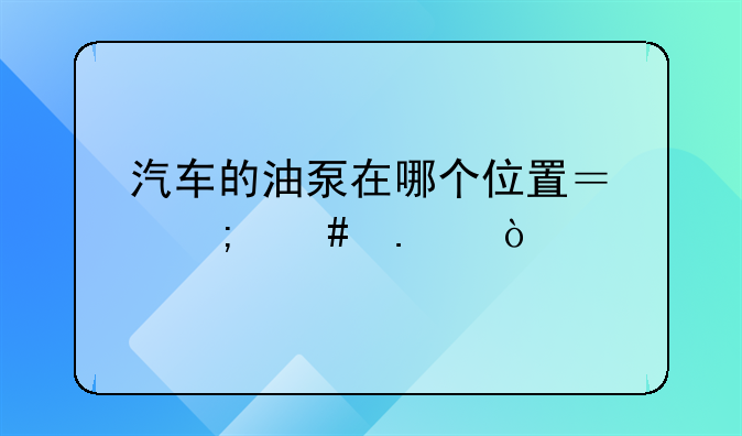 汽车的油泵在哪个位置？怎么拆？