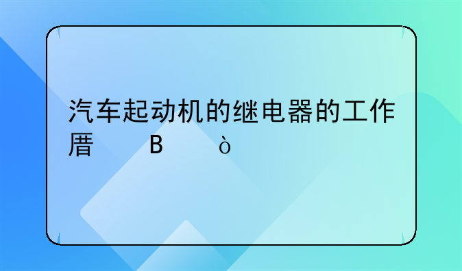 汽车起动机的继电器的工作原理？