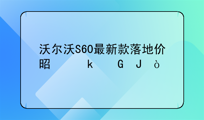 沃尔沃S60最新款落地价是多少钱？