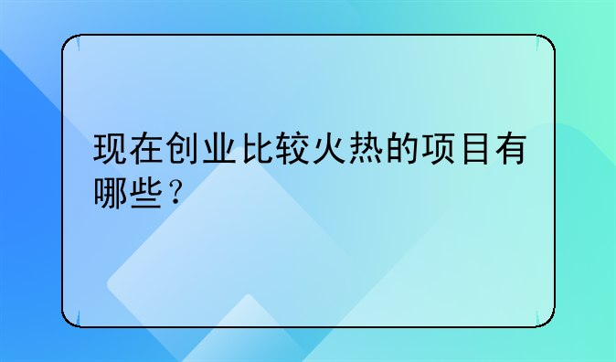 现在创业比较火热的项目有哪些？