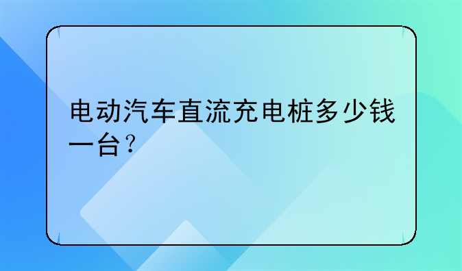 电动汽车直流充电桩多少钱一台？