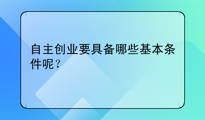 自主创业要具备哪些基本条件呢？