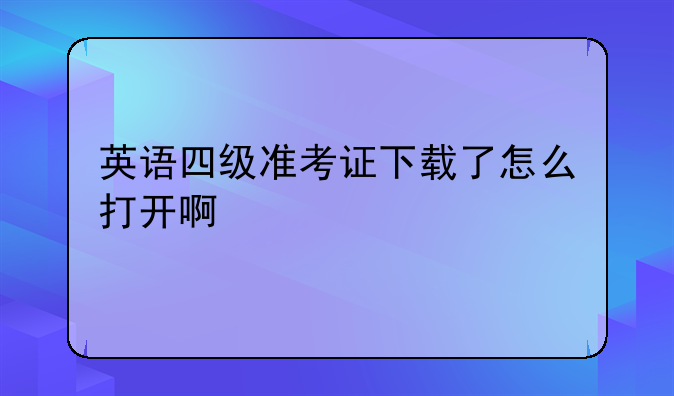 英语四级准考证下载了怎么打开啊