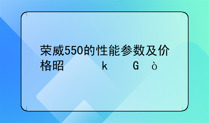 荣威550的性能参数及价格是多少？