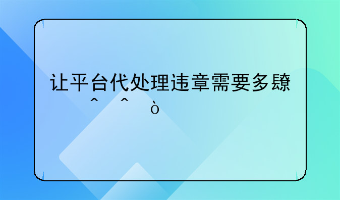 让平台代处理违章需要多长时间？