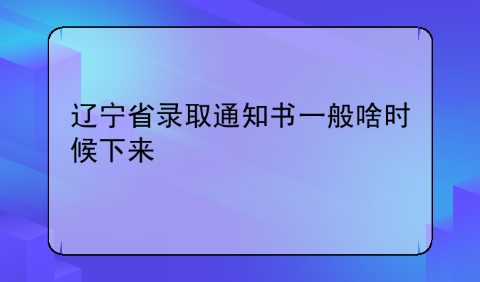 辽宁省录取通知书一般啥时候下来