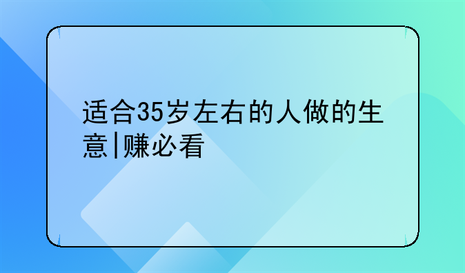 适合35岁左右的人做的生意|赚必看