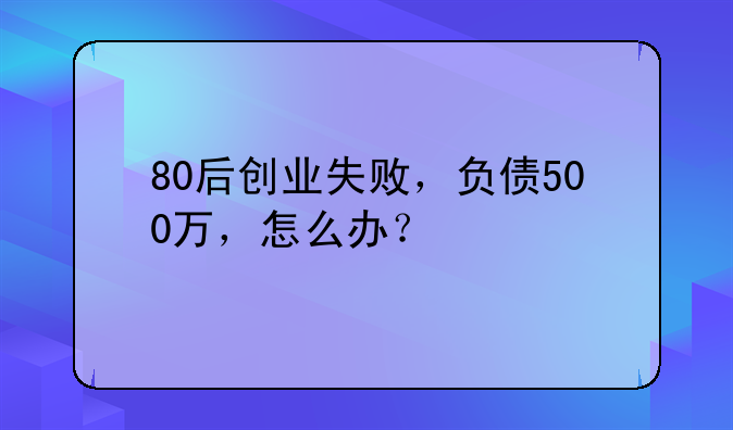 80后创业失败，负债500万，怎么办？