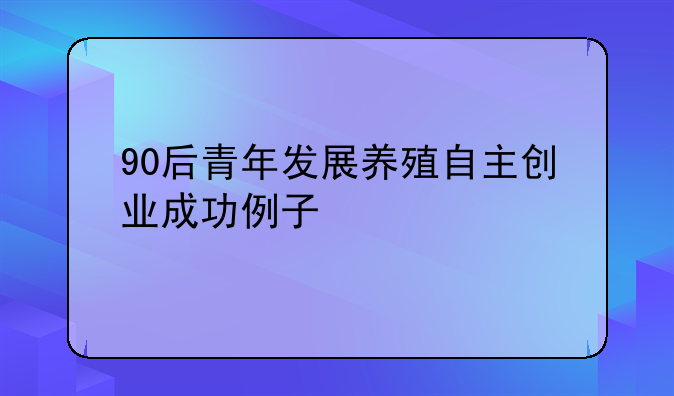 90后青年发展养殖自主创业成功例子